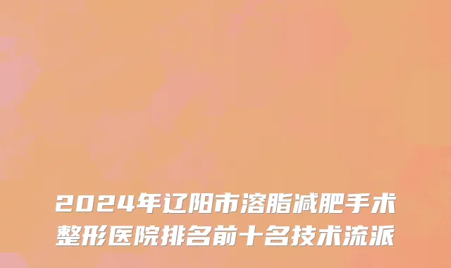 2024年辽阳市溶脂减肥手术整形医院排名前十名技术流派