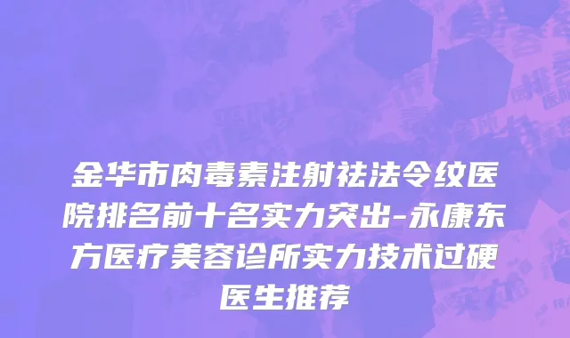 金华市肉毒素注射祛法令纹医院排名前十名实力突出-永康东方医疗美容诊所实力技术过硬医生推荐