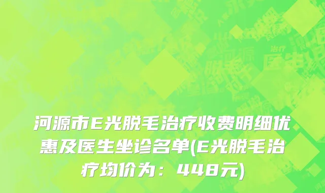 河源市E光脱毛治疗收费明细优惠及医生坐诊名单(E光脱毛治疗均价为：448元)