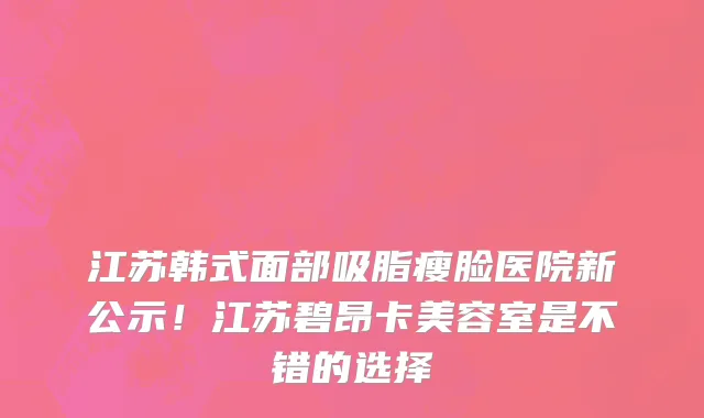 江苏韩式面部吸脂瘦脸医院新公示!江苏碧昂卡美容室是不错的选择
