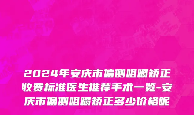 2024年安庆市偏侧咀嚼矫正收费标准医生推荐手术一览-安庆市偏侧咀嚼矫正多少价格呢