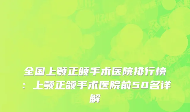全国上颚正颌手术医院排行榜：上颚正颌手术医院前50名详解