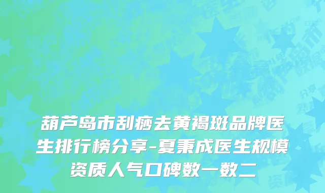 葫芦岛市刮痧去黄褐斑品牌医生排行榜分享-夏秉成医生规模资质人气口碑数一数二