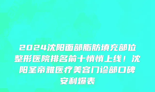 2024沈阳面部脂肪填充部位整形医院排名前十悄悄上线!沈阳圣帝雅医疗美容门诊部口碑安利爆表