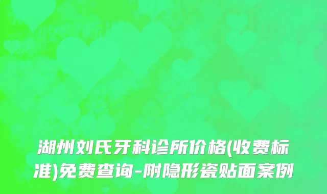 湖州刘氏牙科诊所价格(收费标准)免费查询-附隐形瓷贴面案例