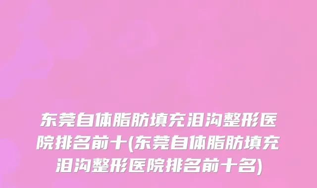 东莞自体脂肪填充泪沟整形医院排名前十(东莞自体脂肪填充泪沟整形医院排名前十名)