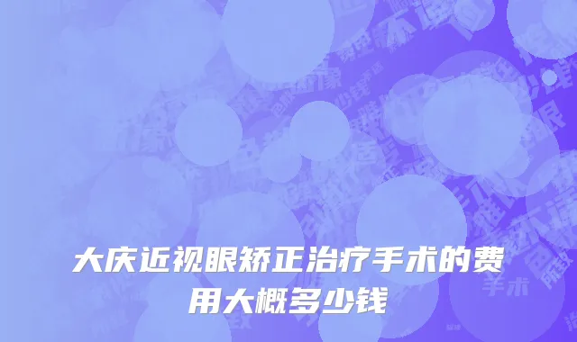 大庆近视眼矫正治疗手术的费用大概多少钱