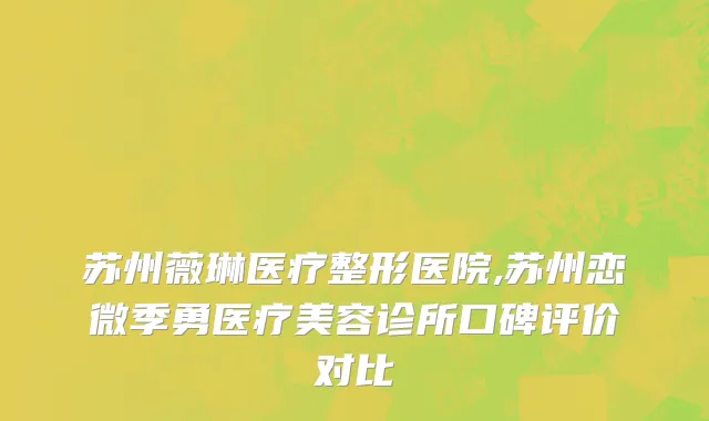 苏州薇琳医疗整形医院,苏州恋微季勇医疗美容诊所口碑评价对比