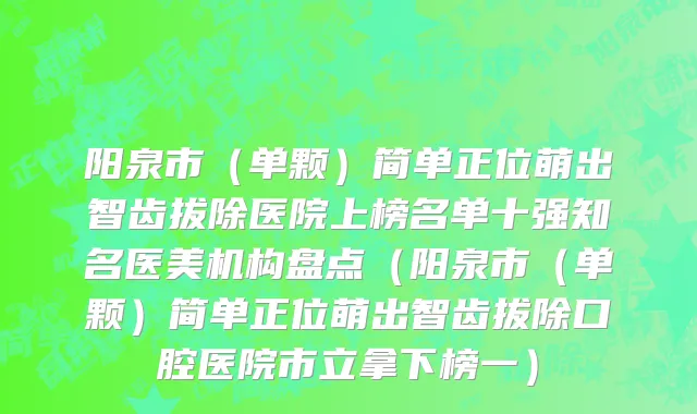 阳泉市（单颗）简单正位萌出智齿拔除医院上榜名单十强知名医美机构盘点（阳泉市（单颗）简单正位萌出智齿拔除口腔医院市立拿下榜一）
