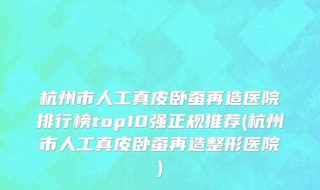 杭州市人工真皮卧蚕再造医院排行榜top10强正规推荐(杭州市人工真皮卧蚕再造整形医院)