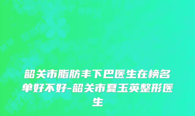 韶关市脂肪丰下巴医生在榜名单好不好-韶关市夏玉英整形医生