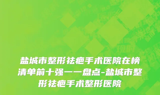 盐城市整形祛疤手术医院在榜清单前十强一一盘点-盐城市整形祛疤手术整形医院