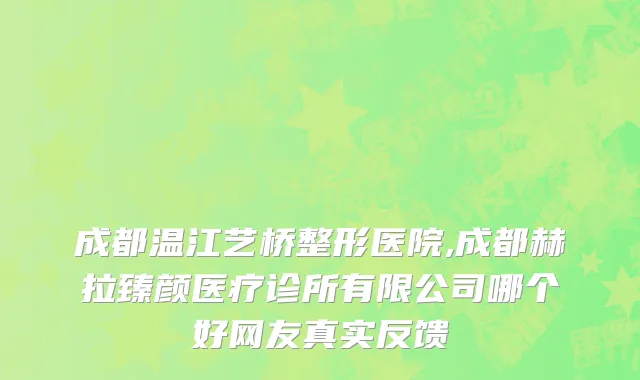 成都温江艺桥整形医院,成都赫拉臻颜医疗诊所有限公司哪个好网友真实反馈