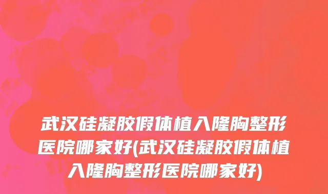 武汉硅凝胶假体植入隆胸整形医院哪家好(武汉硅凝胶假体植入隆胸整形医院哪家好)