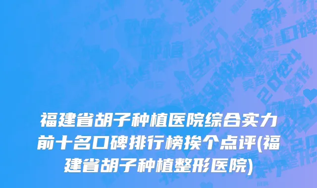 福建省胡子种植医院综合实力前十名口碑排行榜挨个点评(福建省胡子种植整形医院)
