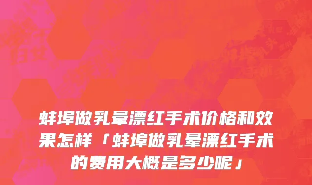 蚌埠做乳晕漂红手术价格和效果怎样「蚌埠做乳晕漂红手术的费用大概是多少呢」