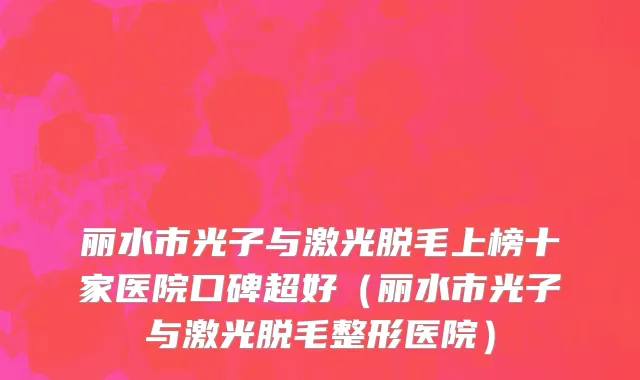 丽水市光子与激光脱毛上榜十家医院口碑超好（丽水市光子与激光脱毛整形医院）