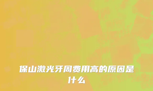 保山激光牙周费用高的原因是什么