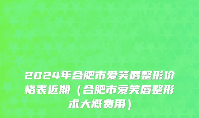 2024年合肥市爱笑唇整形价格表近期（合肥市爱笑唇整形术大概费用）