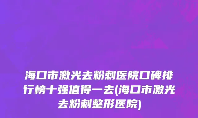海口市激光去粉刺医院口碑排行榜十强值得一去(海口市激光去粉刺整形医院)
