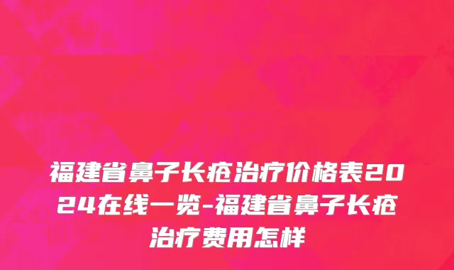福建省鼻子长疮治疗价格表2024在线一览-福建省鼻子长疮治疗费用怎样