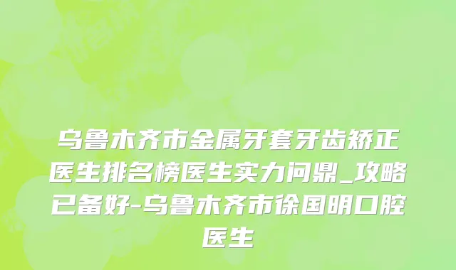 乌鲁木齐市金属牙套牙齿矫正医生排名榜医生实力问鼎_攻略已备好-乌鲁木齐市徐国明口腔医生