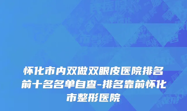 怀化市内双做双眼皮医院排名前十名名单自查-排名靠前怀化市整形医院