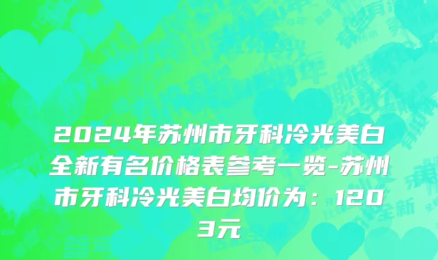 2024年苏州市牙科冷光美白全新有名价格表参考一览-苏州市牙科冷光美白均价为：1203元