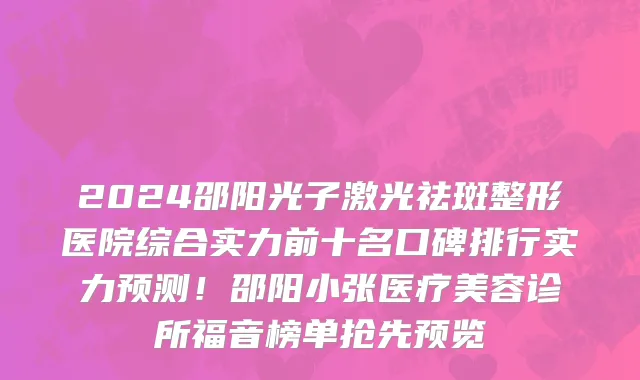 2024邵阳光子激光祛斑整形医院综合实力前十名口碑排行实力预测!邵阳小张医疗美容诊所福音榜单抢先预览