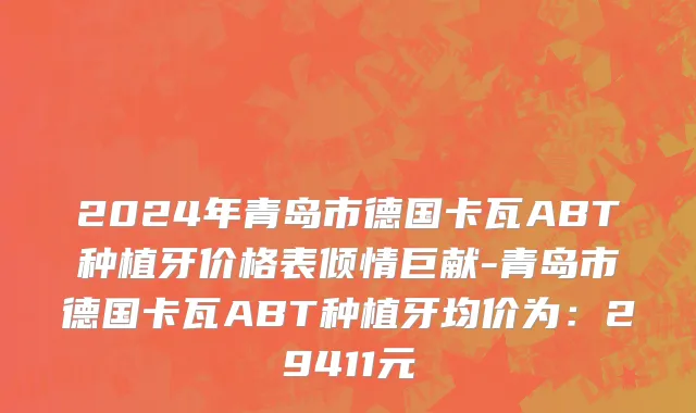 2024年青岛市德国卡瓦ABT种植牙价格表倾情巨献-青岛市德国卡瓦ABT种植牙均价为：29411元