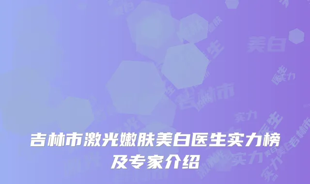 吉林市激光嫩肤美白医生实力榜及专家介绍