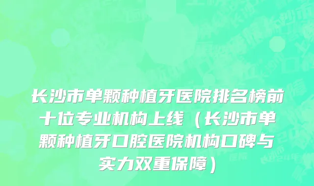 长沙市单颗种植牙医院排名榜前十位专业机构上线（长沙市单颗种植牙口腔医院机构口碑与实力双重保障）