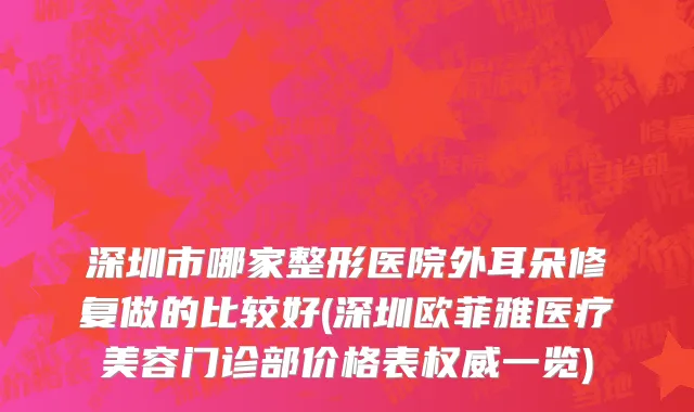 深圳市哪家整形医院外耳朵修复做的比较好(深圳欧菲雅医疗美容门诊部价格表权威一览)