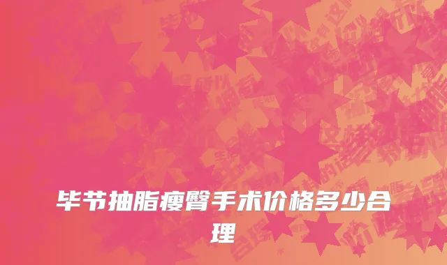 毕节抽脂瘦臀手术价格多少合理