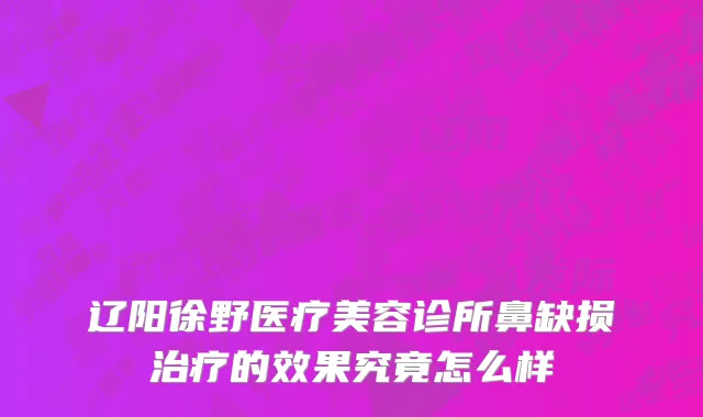 辽阳徐野医疗美容诊所鼻缺损治疗的效果究竟怎么样