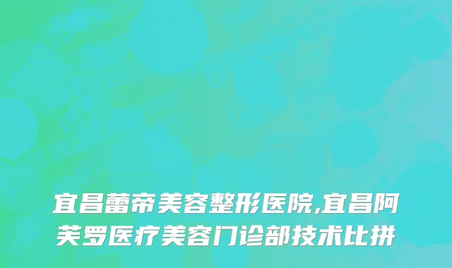 宜昌蕾帝美容整形医院,宜昌阿芙罗医疗美容门诊部技术比拼