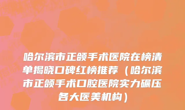 哈尔滨市正颌手术医院在榜清单揭晓口碑红榜推荐（哈尔滨市正颌手术口腔医院实力碾压各大医美机构）