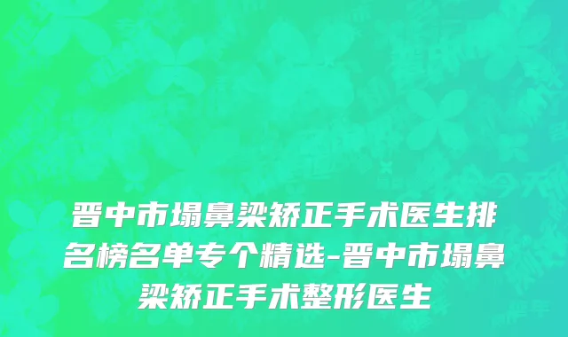 晋中市塌鼻梁矫正手术医生排名榜名单专个精选-晋中市塌鼻梁矫正手术整形医生