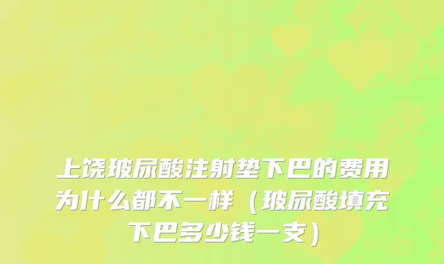 上饶玻尿酸注射垫下巴的费用为什么都不一样（玻尿酸填充下巴多少钱一支）