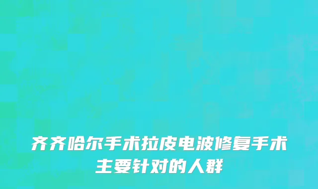 齐齐哈尔手术拉皮电波修复手术主要针对的人群