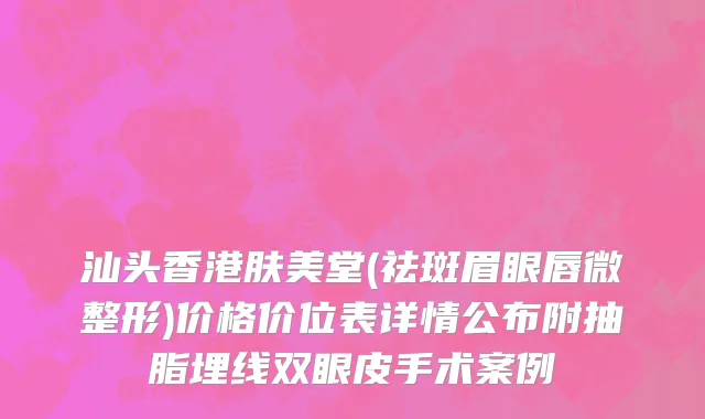 汕头香港肤美堂(祛斑眉眼唇微整形)价格价位表详情公布附抽脂埋线双眼皮手术案例