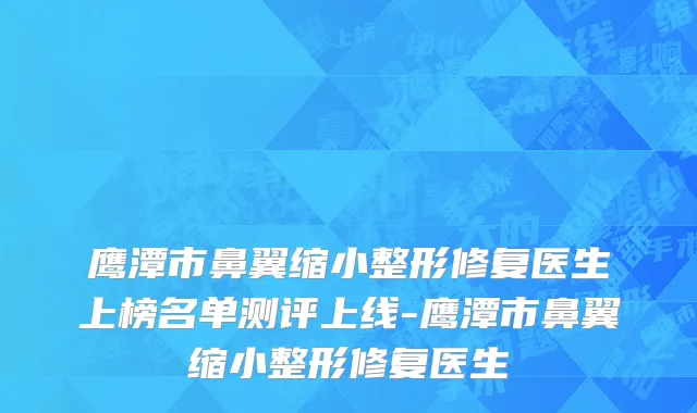 鹰潭市鼻翼缩小整形修复医生上榜名单测评上线-鹰潭市鼻翼缩小整形修复医生