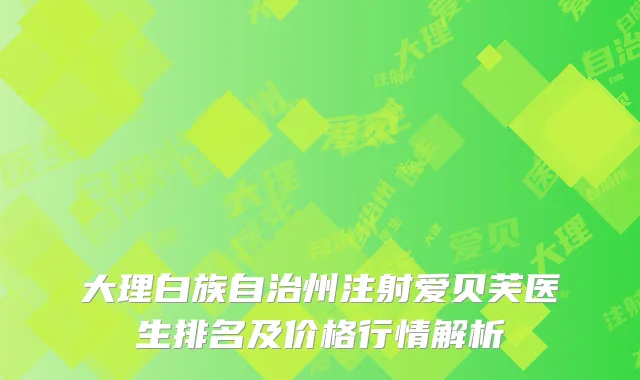 大理白族自治州注射爱贝芙医生排名及价格行情解析