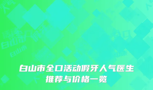 白山市全口活动假牙人气医生推荐与价格一览