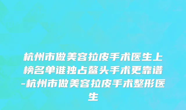 杭州市做美容拉皮手术医生上榜名单谁独占鳌头手术更靠谱-杭州市做美容拉皮手术整形医生