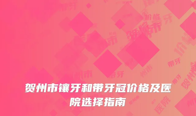 贺州市镶牙和带牙冠价格及医院选择指南