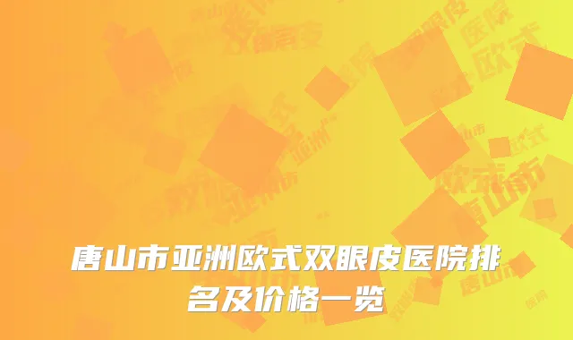 唐山市亚洲欧式双眼皮医院排名及价格一览