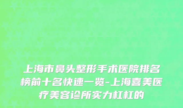 上海市鼻头整形手术医院排名榜前十名快速一览-上海喜美医疗美容诊所实力杠杠的