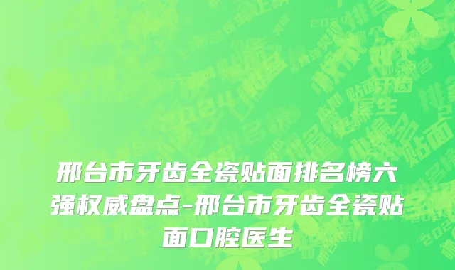 邢台市牙齿全瓷贴面排名榜六强权威盘点-邢台市牙齿全瓷贴面口腔医生