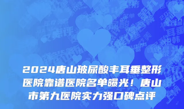 2024唐山玻尿酸丰耳垂整形医院靠谱医院名单曝光!唐山市第九医院实力强口碑点评
